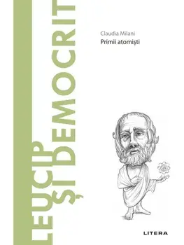 Descopera filosofia. Leucip si Democrit. Primii atomisti/Claudia Milani