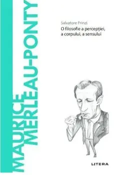 Descopera filosofia. Maurice Merleau-Ponty. O filosofie a perceptiei, a corpului, a sensului/Salvatore Prinzi