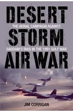 Desert Storm Air War: The Aerial Campaign Against Saddam's Iraq in the 1991 Gulf War - Jim Corrigan