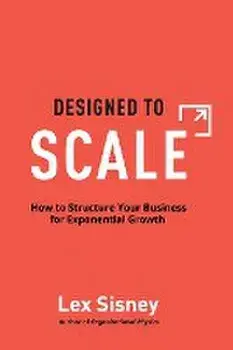 Designed to Scale: How to Structure Your Business for Exponential Growth, Hardcover/Lex Sisney