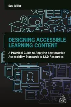 Designing Accessible Learning Content: A Practical Guide to Applying Best-Practice Accessibility Standards to L&d Resources/Susi Miller