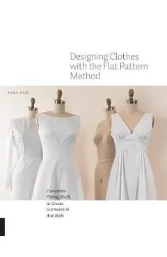 Designing Clothes with the Flat Pattern Method: Customize Fitting Shells to Create Garments in Any Style - Sara Alm