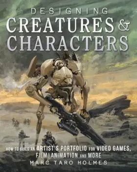 Designing Creatures and Characters: How to Build an Artist's Portfolio for Video Games, Film, Animation and More, Paperback/Marc Taro Holmes