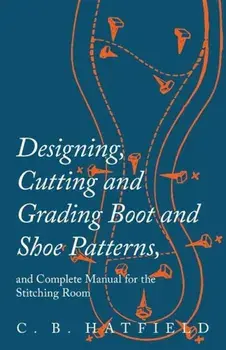 Designing, Cutting and Grading Boot and Shoe Patterns, and Complete Manual for the Stitching Room, Paperback/C. B. Hatfield