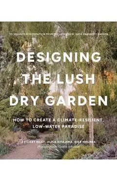Designing the Lush Dry Garden: Create a Climate-Resilient, Low-Water Paradise - Cricket Riley