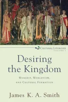 Desiring the Kingdom: Worship, Worldview, and Cultural Formation, Paperback/James K. Smith