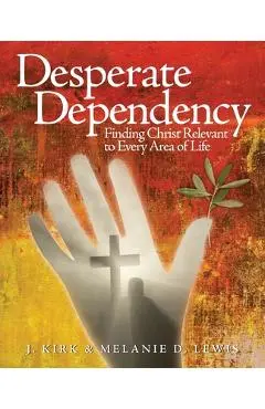 Desperate Dependency: Finding Christ Relevant to Every Area of Life - J. Kirk Lewis