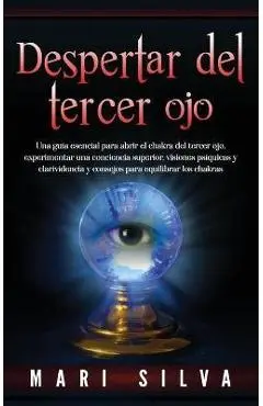 Despertar del tercer ojo: Una guía esencial para abrir el chakra del tercer ojo, experimentar una conciencia superior, visiones psíquicas y clar - Mari Silva