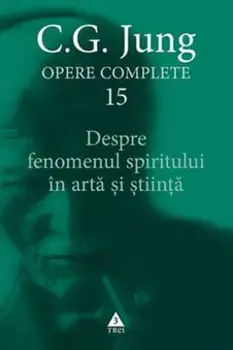 Despre fenomenul spiritului in arta si stiinta. Seria Opere complete. Volumul 15/C.G. Jung