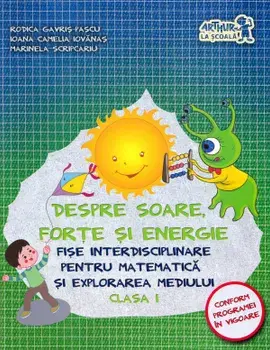 Despre soare, forte si energie. Fise interdisciplinare pentru matematica si explorarea mediului. Clasa I/Rodica Gavris-Pascu, Ioana Camelia Iovanas, Marinela Scripcariu