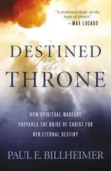 Destined for the Throne: How Spiritual Warfare Prepares the Bride of Christ for Her Eternal Destiny, Paperback/Paul E. Billheimer