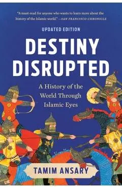 Destiny Disrupted: A History of the World Through Islamic Eyes - Tamim Ansary
