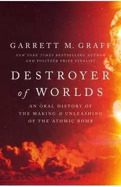 Destroyer of Worlds: An Oral History of the Making and Unleashing of the Atomic Bomb - Garrett M. Graff
