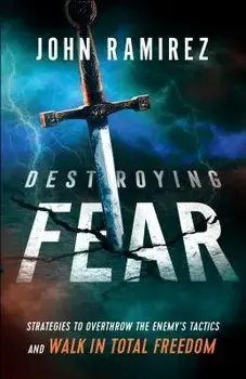 Destroying Fear: Strategies to Overthrow the Enemy's Tactics and Walk in Total Freedom, Paperback/John Ramirez