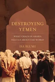 Destroying Yemen: What Chaos in Arabia Tells Us about the World, Paperback/Isa Blumi