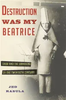 Destruction Was My Beatrice. Dada and the Unmaking of the Twentieth Century, Hardback/Jed Rasula