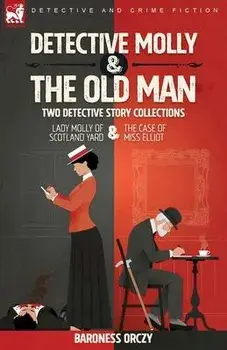 Detective Molly & the Old Man-Two Detective Story Collections: Lady Molly of Scotland Yard & The Case of Miss Elliott, Paperback/Baroness Orczy