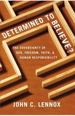 Determined to Believe?: The Sovereignty of God, Freedom, Faith, and Human Responsibility - John C. Lennox