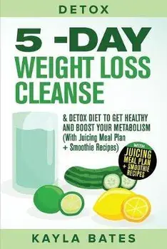 Detox: 5-Day Weight Loss Cleanse & Detox Diet to Get Healthy And Boost Your Metabolism (With Juicing Meal Plan + Smoothie Rec, Paperback/Kayla Bates