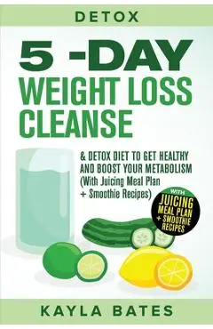 Detox: 5-Day Weight Loss Cleanse & Detox Diet to Get Healthy And Boost Your Metabolism (With Juicing Meal Plan + Smoothie Rec - Kayla Bates