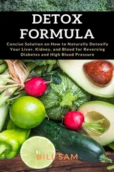 Detox Formula: Concise Solution on How to Naturally Detoxify Your Liver, Kidney, and Blood for Reversing Diabetes and High Blood Pres/Bill Sam