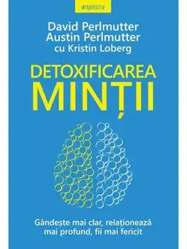 Detoxificarea mintii. Gandeste mai clar, relationeaza mai profund, fii mai fericit/David Perlmutter, Austin Perlmutter, Kristin Loberg