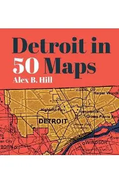 Detroit in 50 Maps - Alex B. Hill