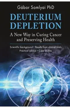 Deuterium Depletion: A New Way in Curing Cancer and Preserving Health - Gábor Somlyai