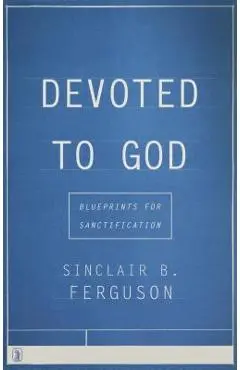 Devoted to God: Blueprints for Sanctification - Sinclair B. Ferguson