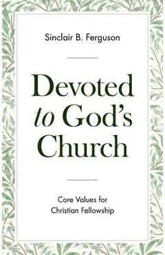 Devoted to God's Church: Core Values for Christian Fellowship - Sinclair B. Ferguson