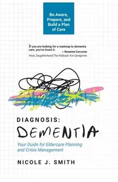 Diagnosis Dementia: Your Guide for Eldercare Planning and Crisis Management - Nicole J. Smith