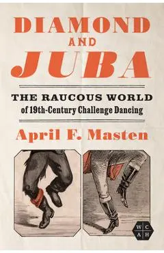 Diamond and Juba: The Raucous World of 19th-Century Challenge Dancing - April F. Masten