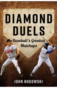 Diamond Duels: Baseball's Greatest Matchups - John Nogowski