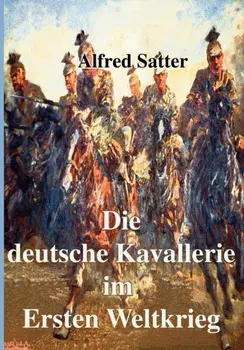Die deutsche Kavallerie im ersten Weltkrieg. Fachbuch zur Neueren Geschichte, Paperback/Alfred Satter