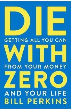 Die with Zero: Getting All You Can from Your Money and Your Life - Bill Perkins