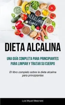 Dieta Alcalina: Una guía completa para principiantes para limpiar y tratar su cuerpo (El libro completo sobre la dieta alcalina para p, Paperback/Luis Miguel Mesonero