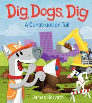 Dig, Dogs, Dig: A Construction Tail, Hardcover/James Horvath