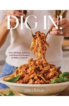 Dig In!: Over 100 Easy, Delicious, and Stress-Free Recipes to Make on Repeat (a Cookbook) - Erin O'brien