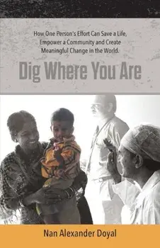 Dig Where You Are: How One Person's Effort Can Save a Life, Empower a Community and Create Meaningful Change in the World, Paperback/Nan Alexander Doyal