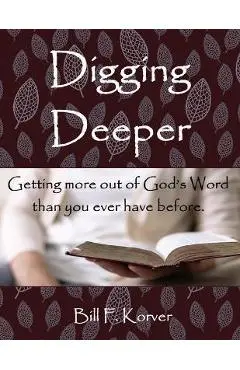 Digging Deeper: Getting More Out of God's Word Than You Ever Have Before - Bill F. Korver