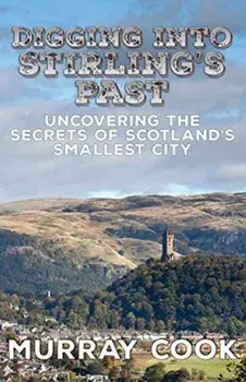 Digging into Stirling's Past: Uncovering the Secrets of Scotland's Smallest City, Paperback/Murray Cook