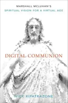 Digital Communion. Marshall McLuhan's Spiritual Vision for a Virtual Age, Hardback/Nick Ripatrazone