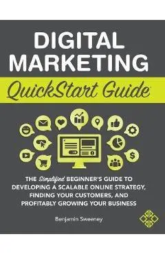 Digital Marketing QuickStart Guide: The Simplified Beginner's Guide to Developing a Scalable Online Strategy, Finding Your Customers, and Profitably G - Benjamin Sweeney