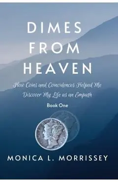 Dimes From Heaven: How Coins and Coincidences Helped Me Discover My Life as an Empath - Monica Morrissey