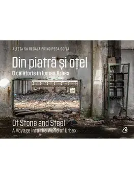 Din piatra si otel. O calatorie in lumea Urbex / Of Stone and Steel. A Voyage into the World of Urbex. Editie bilingva/Alteta Sa Regala Principesa Sofia, Jean Milligan, Irina-Andreea Cristea