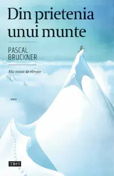 Din prietenia unui munte. Mic tratat de elevare/Pascal Bruckner