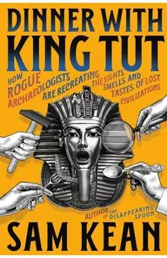 Dinner with King Tut: How Rogue Archaeologists Are Recreating the Sights, Sounds, Smells, and Tastes of Lost Civilizations - Sam Kean