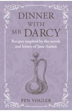 Dinner with MR Darcy: Recipes Inspired by the Novels and Letters of Jane Austen - Pen Vogler