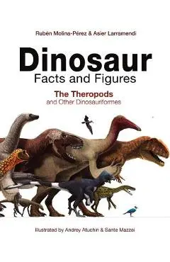 Dinosaur Facts and Figures: The Theropods and Other Dinosauriformes - Ruben Molina-perez
