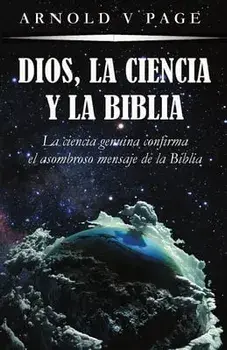 Dios, la Ciencia y la Biblia: La ciencia genuina confirma el asombroso mensaje de la Biblia, Paperback/Arnold V. Page